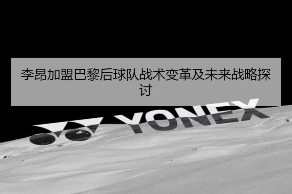 李昂加盟巴黎后球队战术变革及未来战略探讨