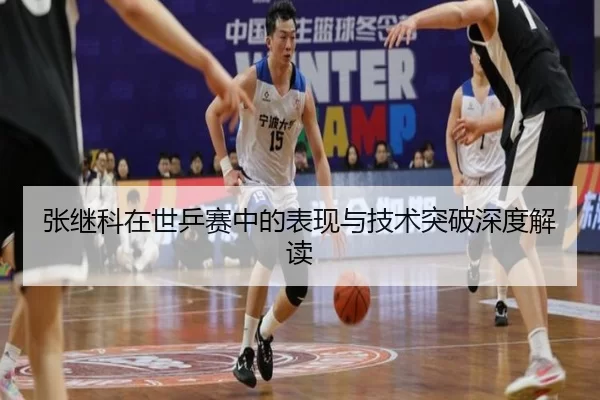 张继科在世乒赛中的表现与技术突破深度解读