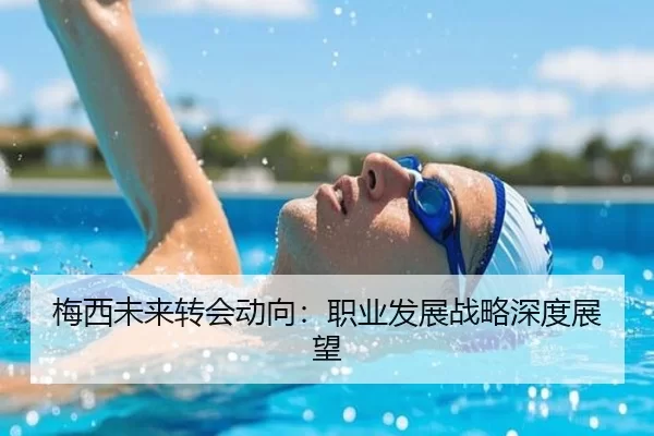 梅西未来转会动向：职业发展战略深度展望